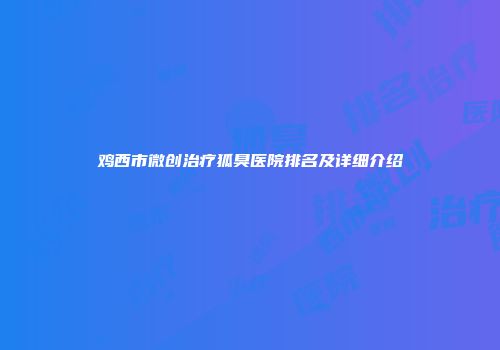 鸡西市微创治疗狐臭医院排名及详细介绍