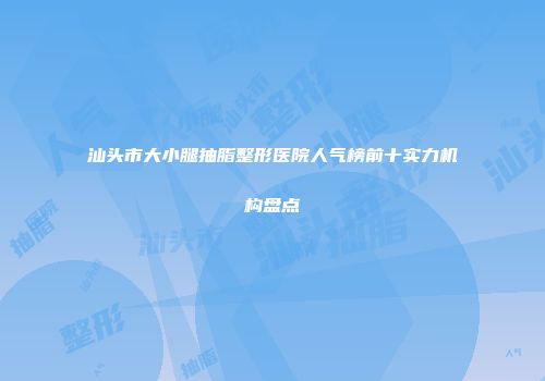 汕头市大小腿抽脂整形医院人气榜前十实力机构盘点