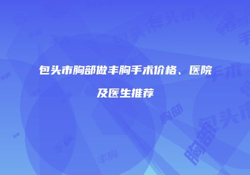 包头市胸部做丰胸手术价格、医院及医生推荐