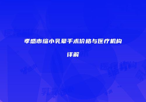 孝感市缩小乳晕手术价格与医疗机构详解
