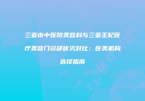 三亚市中医院美容科与三亚王妃医疗美容门诊部优劣对比：医美机构选择指南