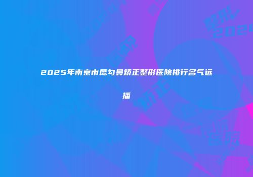 2025年南京市鹰勾鼻矫正整形医院排行名气远播