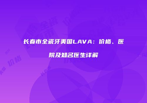 长春市全瓷牙美国LAVA：价格、医院及知名医生详解