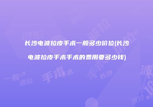 长沙电波拉皮手术一般多少价位(长沙电波拉皮手术手术的费用要多少钱)