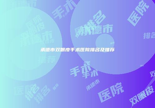 承德市双眼皮手术医院排名及推荐
