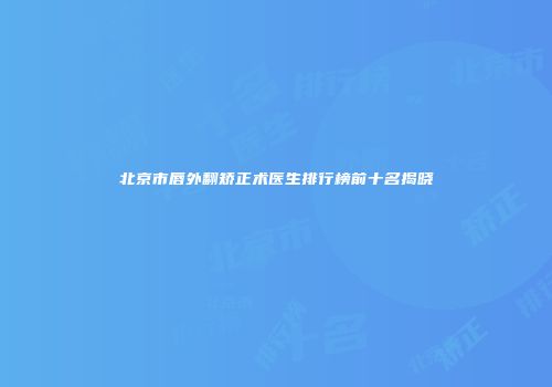 北京市唇外翻矫正术医生排行榜前十名揭晓