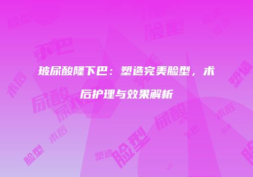玻尿酸隆下巴：塑造完美脸型，术后护理与效果解析