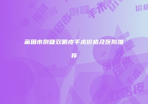 莆田市倒睫双眼皮手术价格及医院推荐