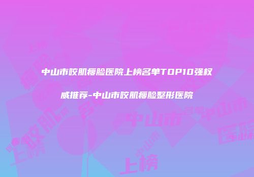中山市咬肌瘦脸医院上榜名单TOP10强权威推荐-中山市咬肌瘦脸整形医院