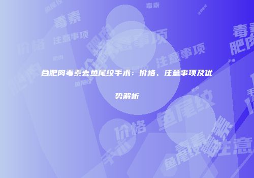 合肥肉毒素去鱼尾纹手术：价格、注意事项及优势解析