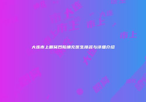 大连市上眼窝凹陷填充医生排名与详细介绍