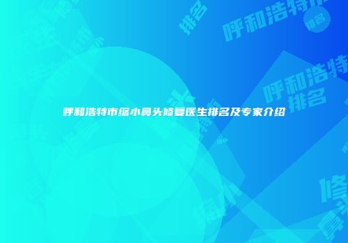 呼和浩特市缩小鼻头修复医生排名及专家介绍