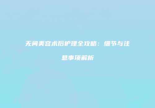 无间美容术后护理全攻略：细节与注意事项解析