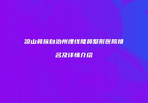 凉山彝族自治州埋线隆鼻整形医院排名及详情介绍