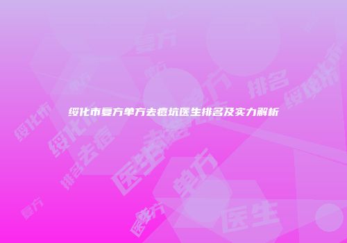 绥化市复方单方去痘坑医生排名及实力解析