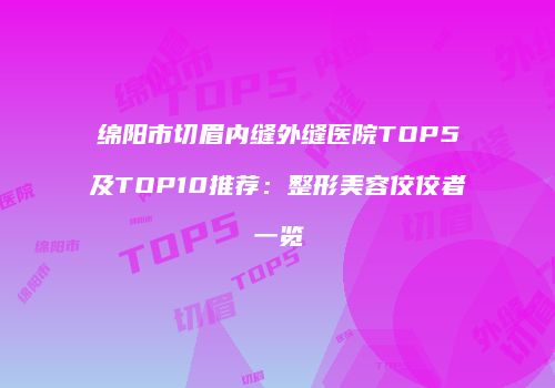 绵阳市切眉内缝外缝医院TOP5及TOP10推荐：整形美容佼佼者一览