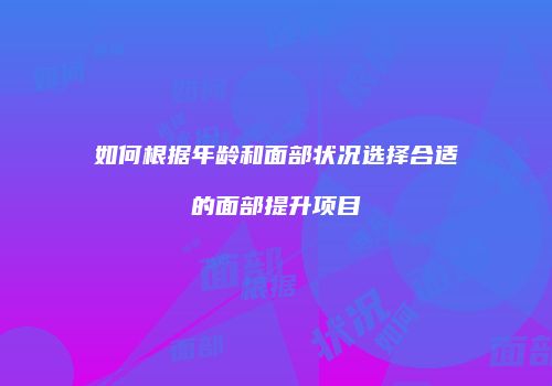 如何根据年龄和面部状况选择合适的面部提升项目