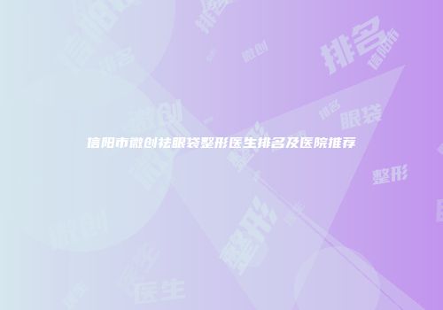 信阳市微创祛眼袋整形医生排名及医院推荐