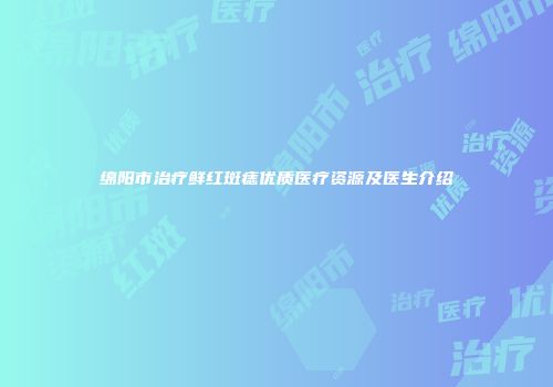 绵阳市治疗鲜红斑痣优质医疗资源及医生介绍