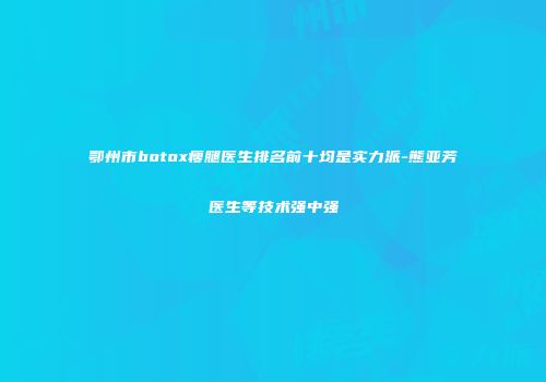 鄂州市botox瘦腿医生排名前十均是实力派-熊亚芳医生等技术强中强