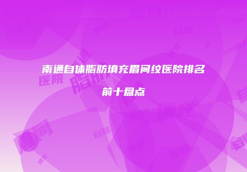 南通自体脂肪填充眉间纹医院排名前十盘点