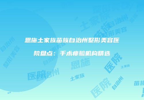 恩施土家族苗族自治州整形美容医院盘点：手术瘦脸机构精选