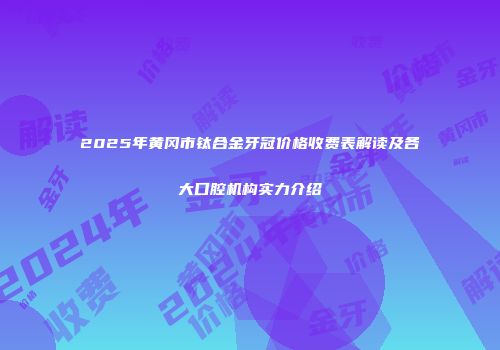 2025年黄冈市钛合金牙冠价格收费表解读及各大口腔机构实力介绍