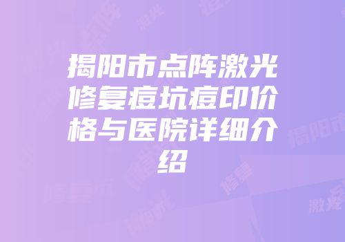 揭阳市点阵激光修复痘坑痘印价格与医院详细介绍