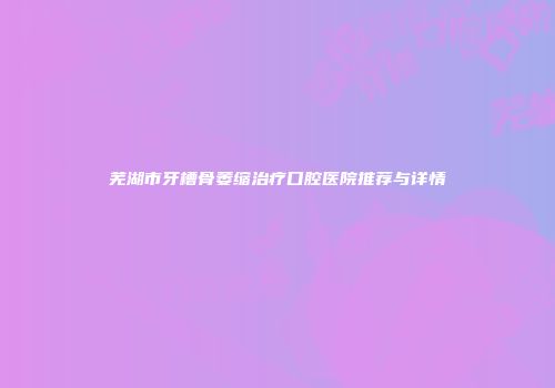 芜湖市牙槽骨萎缩治疗口腔医院推荐与详情