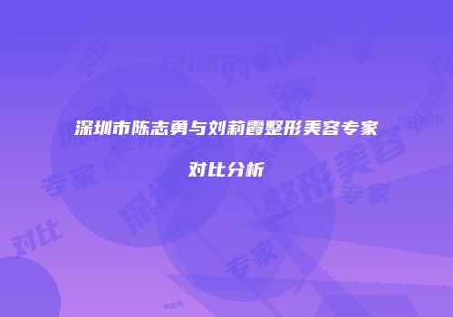 深圳市陈志勇与刘莉霞整形美容专家对比分析