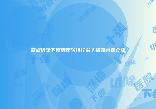 深圳切除下颌角医院排行前十强及特色介绍
