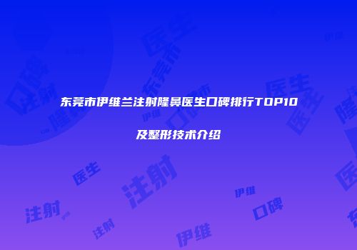 东莞市伊维兰注射隆鼻医生口碑排行TOP10及整形技术介绍