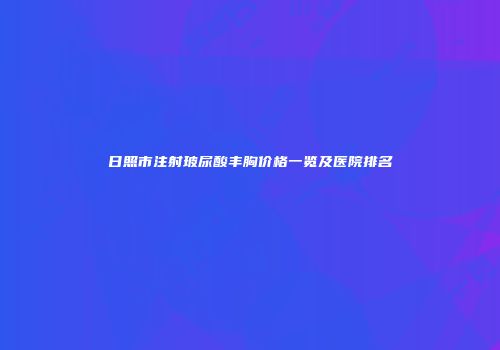 日照市注射玻尿酸丰胸价格一览及医院排名