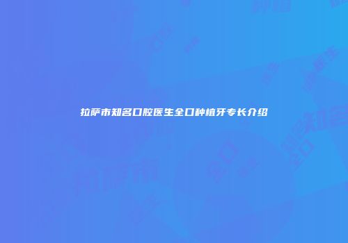 拉萨市知名口腔医生全口种植牙专长介绍