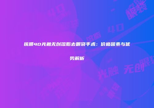 抚顺4D光触无创溶脂去眼袋手术：价格因素与优势解析