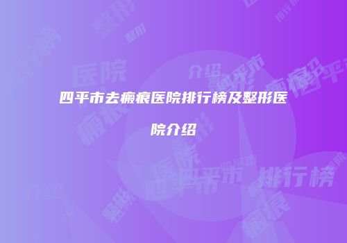 四平市去瘢痕医院排行榜及整形医院介绍