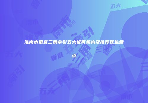 淮南市垂直三角牵引五大优秀机构及推荐医生盘点