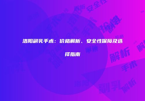 洛阳副乳手术：价格解析、安全性保障及选择指南