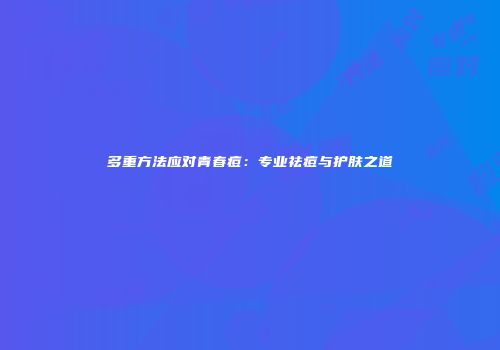 多重方法应对青春痘：专业祛痘与护肤之道
