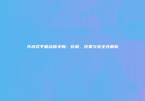 天水双平面动感丰胸：价格、效果与安全性解析