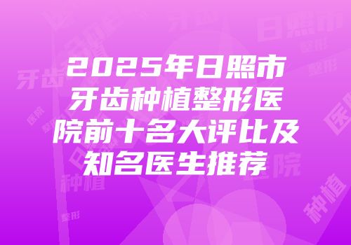 2025年日照市牙齿种植整形医院前十名大评比及知名医生推荐