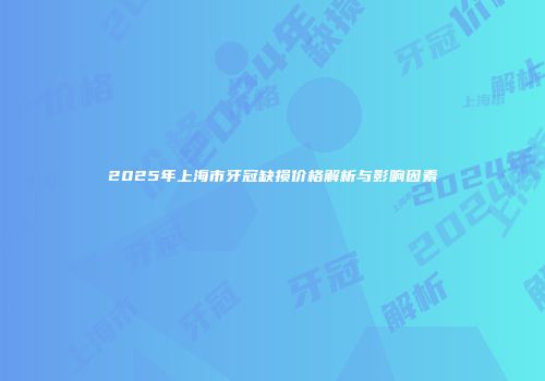 2025年上海市牙冠缺损价格解析与影响因素