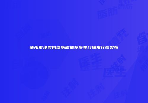 德州市注射自体脂肪填充医生口碑排行榜发布