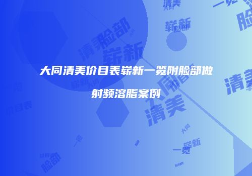 大同清美价目表崭新一览附脸部做射频溶脂案例