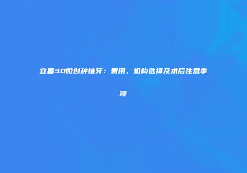宜昌3D微创种植牙：费用、机构选择及术后注意事项