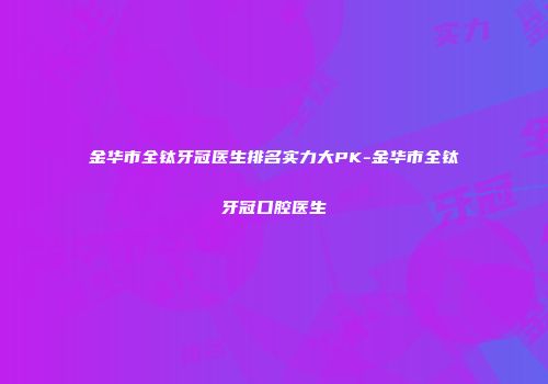 金华市全钛牙冠医生排名实力大PK-金华市全钛牙冠口腔医生