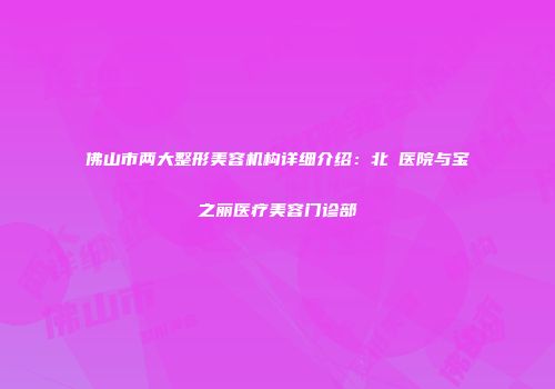 佛山市两大整形美容机构详细介绍：北滘医院与宝之丽医疗美容门诊部