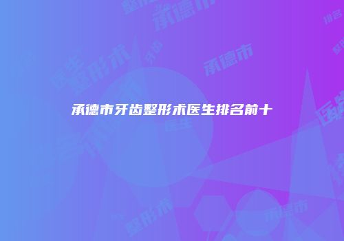 承德市牙齿整形术医生排名前十