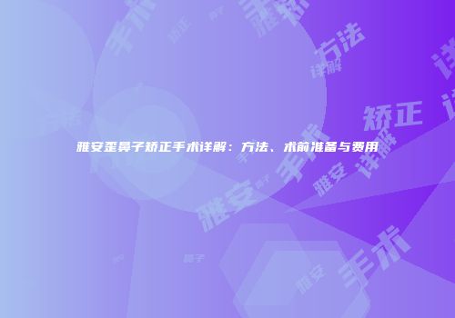 雅安歪鼻子矫正手术详解：方法、术前准备与费用