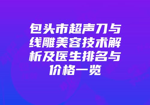 包头市超声刀与线雕美容技术解析及医生排名与价格一览